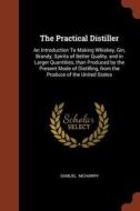 The Practical Distiller: An Introduction to Making Whiskey, Gin, Brandy, Spirits of Better Quality, and in Larger Quanti di Samuel Mcharry edito da CHIZINE PUBN