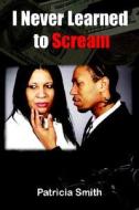 I Never Learned To Scream di Patricia Smith edito da Authorhouse
