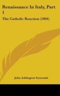 Renaissance in Italy, Part 1: The Catholic Reaction (1904) di John Addington Symonds edito da Kessinger Publishing