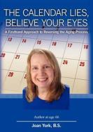 The Calendar Lies, Believe Your Eyes: A Firsthand Approach to Reversing the Aging Process di Joan York B. S. edito da Booksurge Publishing