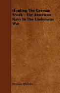 Hunting The German Shark - The American Navy In The Underseas War di Herman Whitaker edito da Read Books