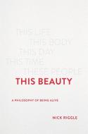 This Beauty: A Philosophy of Being Alive di Nick Riggle edito da BASIC BOOKS