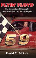 Flyin' Floyd - The Unvarnished Biography of an American Dirt Racing Legend di David M McGee edito da Little Creek Books