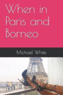 When in Paris and Borneo di Michael White edito da LIGHTNING SOURCE INC