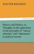 Physics and Politics, or, Thoughts on the application of the principles of "natural selection" and "inheritance" to poli di Walter Bagehot edito da TREDITION CLASSICS