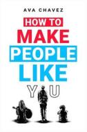 How To Make People Like You di Ava Chavez edito da Ava Chavez