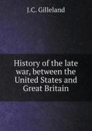 History Of The Late War, Between The United States And Great Britain di J C Gilleland edito da Book On Demand Ltd.