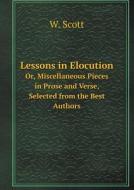 Lessons In Elocution Or, Miscellaneous Pieces In Prose And Verse, Selected From The Best Authors di W Scott edito da Book On Demand Ltd.