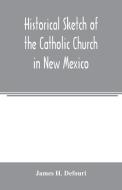 Historical sketch of the Catholic Church in New Mexico di James H. Defouri edito da Alpha Editions