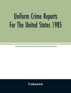 Uniform crime reports for the United States 1985 di Unknown edito da Alpha Editions