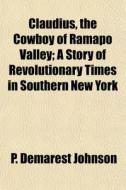 Claudius, The Cowboy Of Ramapo Valley; A Story Of Revolutionary Times In Southern New York di P. Demarest Johnson edito da General Books Llc