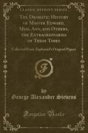 The Dramatic History Of Master Edward, Miss. Ann, And Others, The Extraordinaries Of These Times di George Alexander Stevens edito da Forgotten Books