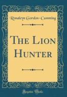 The Lion Hunter (Classic Reprint) di Ronaleyn Gordon-Cumming edito da Forgotten Books