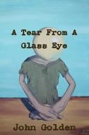 A Tear From A Glass Eye di John Golden edito da Roaming Lions Press