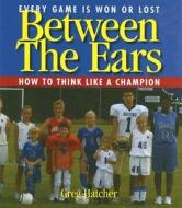 Between the Ears: Every Game Is Won or Lost: How to Think Like a Champion di Greg Hatcher edito da Tiger Books