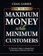 How to Make Maximum Money with Minimum Customers: 21 Proven Direct-Marketing Strategies Anyone Can Use! di Craig Garber edito da Kingofcopy.com