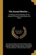 The Annual Monitor ...: Or, Obituary Of The Members Of The Society Of Friends In Great Britain And Ireland di William Alexander, Sarah Backhouse, Samuel Tuke edito da WENTWORTH PR