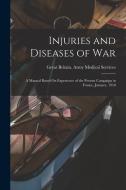 Injuries and Diseases of War: A Manual Based On Experience of the Present Campaign in France, January, 1918 di Great Britain Army Medical Services edito da LEGARE STREET PR