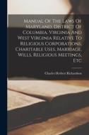 Manual Of The Laws Of Maryland, District Of Columbia, Virginia And West Virginia Relative To Religious Corporations, Charitable Uses, Marriage, Wills, di Charles Herbert Richardson edito da LEGARE STREET PR