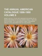 The Annual American Catalogue 1886-1900 Volume 6; Being the Full Titles, with Descriptive Notes, of All Books Recorded in the Publishers' Weekly, 1886 di Books Group edito da Rarebooksclub.com