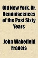 Old New York, Or, Reminiscences Of The Past Sixty Years di John Wakefield Francis edito da General Books Llc