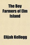 The Boy Farmers Of Elm Island di Elijah Kellogg edito da Rarebooksclub.com