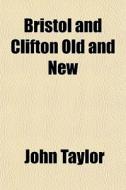 Bristol And Clifton Old And New di John Taylor edito da Rarebooksclub.com