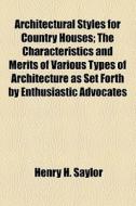 Architectural Styles For Country Houses; The Characteristics And Merits Of Various Types Of Architecture As Set Forth By Enthusiastic Advocates di Henry H. Saylor edito da General Books Llc