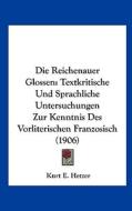 Die Reichenauer Glossen: Textkritische Und Sprachliche Untersuchungen Zur Kenntnis Des Vorliterischen Franzosisch (1906) di Kurt E. Hetzer edito da Kessinger Publishing