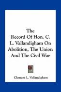 The Record of Hon. C. L. Vallandigham on Abolition, the Union and the Civil War di Clement L. Vallandigham edito da Kessinger Publishing