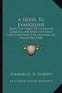 A   Sister to Evangeline a Sister to Evangeline: Being the Story of Yvonne de Lamourie, and How She Went Intobeing the Story of Yvonne de Lamourie, an di Charles George Douglas Roberts edito da Kessinger Publishing