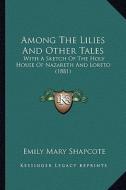 Among the Lilies and Other Tales: With a Sketch of the Holy House of Nazareth and Loreto (1881) di Emily Mary Shapcote edito da Kessinger Publishing