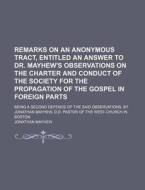 Remarks On An Anonymous Tract, Entitled An Answer To Dr. Mayhew's Observations On The Charter And Conduct Of The Society For The Propagation Of The Go di Jonathan Mayhew edito da General Books Llc
