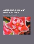 A Mad Madonna, And Other Stories di Louise Clarkson Whitelock edito da General Books Llc