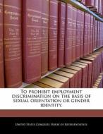 To Prohibit Employment Discrimination On The Basis Of Sexual Orientation Or Gender Identity. edito da Bibliogov