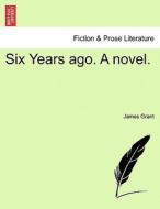 Six Years Ago. A novel, vol. I di James Grant edito da British Library, Historical Print Editions