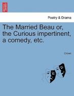 The Married Beau Or, The Curious Impertinent, A Comedy, Etc. di MR Crown edito da British Library, Historical Print Editions