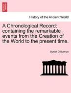 A Chronological Record: containing the remarkable events from the Creation of the World to the present time. di Daniel O'Gorman edito da British Library, Historical Print Editions