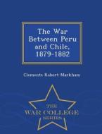 The War Between Peru And Chile, 1879-1882 - War College Series di Clements R Markham edito da War College Series