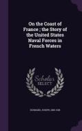 On The Coast Of France; The Story Of The United States Naval Forces In French Waters di Joseph Husband edito da Palala Press