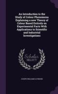 An Introduction To The Study Of Colour Phenomena Explaining A New Theory Of Colour Based Entirely On Experimental Facts With Applications To Scientifi di Joseph Williams Lovibond edito da Palala Press