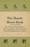 The Handy Horse-book; Or, Practical Instructions In Driving, Riding, And The General Care And Management Of Horses di Anon. edito da Jennings Press