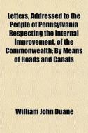 Letters, Addressed To The People Of Pennsylvania Respecting The Internal Improvement, Of The Commonwealth; By Means Of Roads And Canals di William Duane edito da General Books Llc