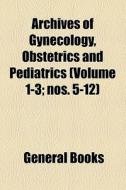 Archives Of Gynecology, Obstetrics And Pediatrics (volume 1-3; Nos. 5-12) di Unknown Author, Books Group edito da General Books Llc