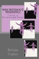 Win Without Whining!: 7 Steps to Breakthrough Prayer di Brittain Cephas edito da Createspace