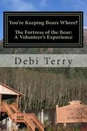 You're Keeping Bears Where?: The Fortress of the Bear: A Volunteer's Experience di Debi Terry edito da Createspace