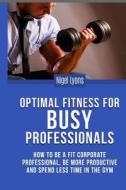 Optimal Fitness for Busy Professionals: How to Be a Fit Corporate Professional, Be More Productive and Spend Less Time in the Gym di MR Nigel Lyons edito da Createspace Independent Publishing Platform