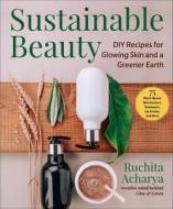 Sustainable Beauty: DIY Recipes for Glowing Skin and a Greener Earth di Ruchita Acharya edito da SKYHORSE PUB
