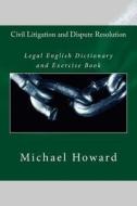 Civil Litigation and Dispute Resolution: Legal English Dictionary and Exercise Book di Michael Howard edito da Createspace