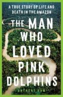 The Man Who Loved Pink Dolphins: A True Story of Life and Death in the Amazon di Anthony Ham edito da ALLEN & UNWIN